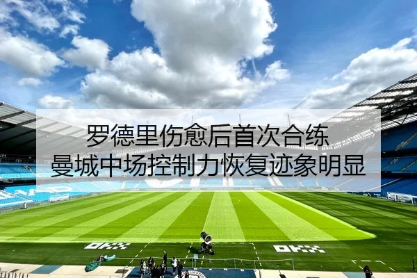罗德里伤愈后首次合练 曼城中场控制力恢复迹象明显