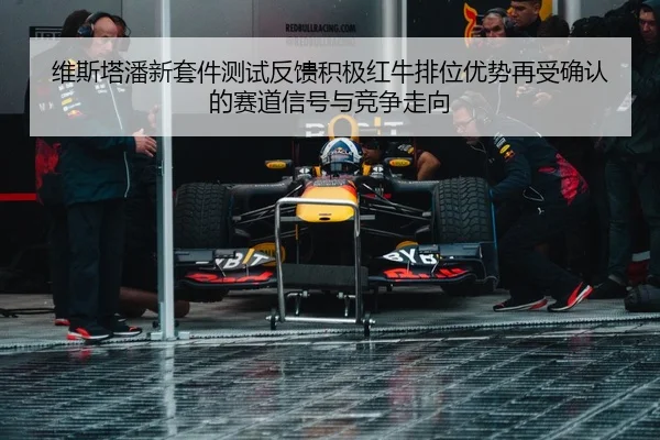 维斯塔潘新套件测试反馈积极红牛排位优势再受确认的赛道信号与竞争走向
